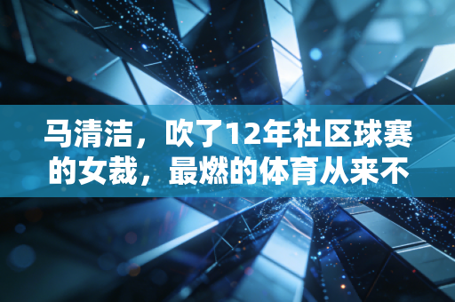 马清洁，吹了12年社区球赛的女裁，最燃的体育从来不在顶级赛场