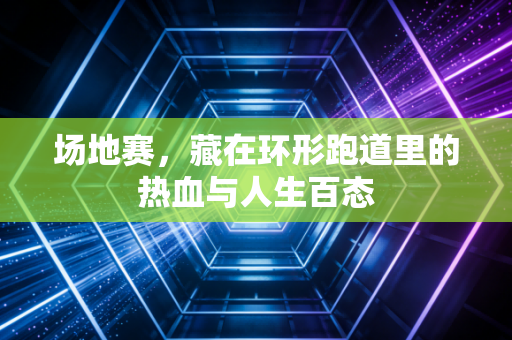 场地赛,藏在环形跑道里的热血与人生百态 场地赛,藏在环形跑道里的热血与人生百态