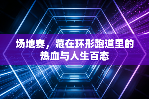 场地赛,藏在环形跑道里的热血与人生百态 场地赛,藏在环形跑道里的热血与人生百态