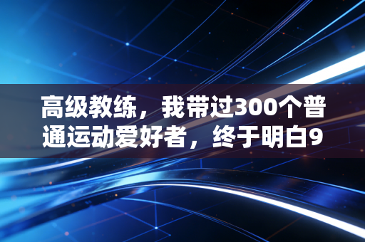 高级教练，我带过300个普通运动爱好者，终于明白90%的人健身难坚持，根本不是懒