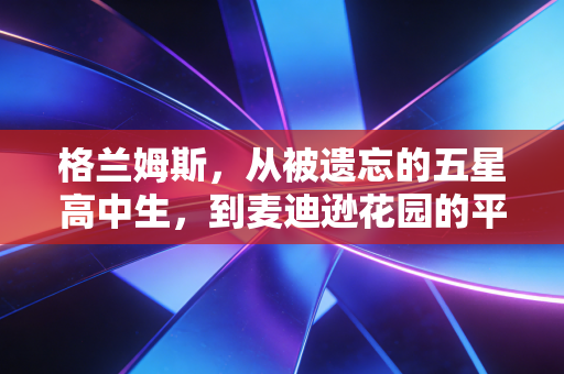 格兰姆斯,从被遗忘的五星高中生,到麦迪逊花园的平民英雄 格兰姆斯,从被遗忘的五星高中生,到麦迪逊花园的平民英雄