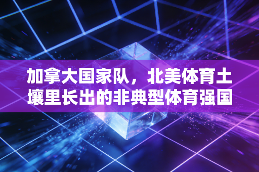 加拿大国家队，北美体育土壤里长出的非典型体育强国样本