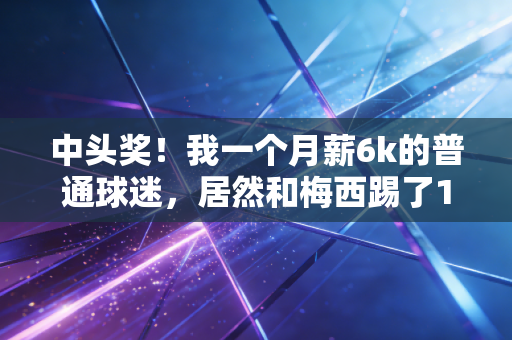 中头奖！我一个月薪6k的普通球迷，居然和梅西踢了10分钟友谊赛