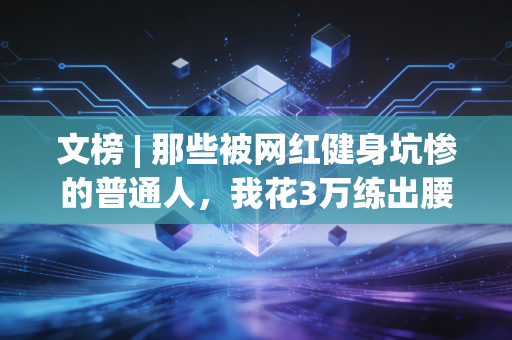 文榜 | 那些被网红健身坑惨的普通人,我花3万练出腰突,跑半马磨掉半块脚皮才懂,体育的本质从来不是自律人设 文榜 | 那些被网红健身坑惨的普通人,我花3万练出腰突,跑半马磨掉半块脚皮才懂,体育的本质从来不是自律人设