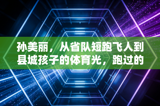 孙美丽，从省队短跑飞人到县城孩子的体育光，跑过的每一步都算数
