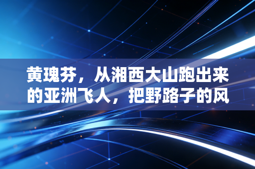 黄瑰芬，从湘西大山跑出来的亚洲飞人，把野路子的风刮到奥运赛场