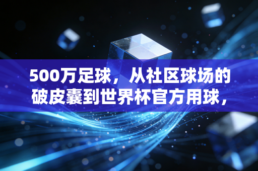 500万足球，从社区球场的破皮囊到世界杯官方用球，普通人的热爱从来没有溢价
