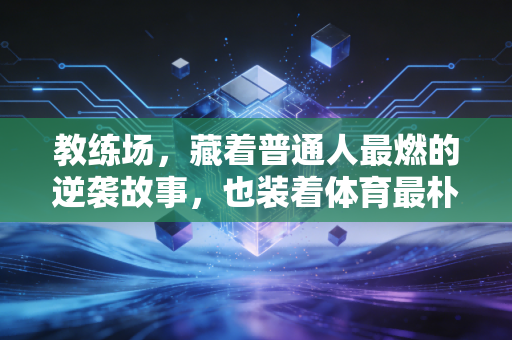 教练场,藏着普通人最燃的逆袭故事,也装着体育最朴素的初心 教练场,藏着普通人最燃的逆袭故事,也装着体育最朴素的初心