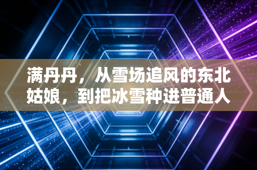 满丹丹,从雪场追风的东北姑娘,到把冰雪种进普通人生活的播种者 满丹丹,从雪场追风的东北姑娘,到把冰雪种进普通人生活的播种者
