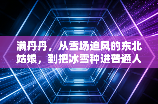 满丹丹，从雪场追风的东北姑娘，到把冰雪种进普通人生活的播种者