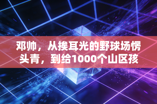 邓帅,从挨耳光的野球场愣头青,到给1000个山区孩子送篮球的傻教练 邓帅,从挨耳光的野球场愣头青,到给1000个山区孩子送篮球的傻教练