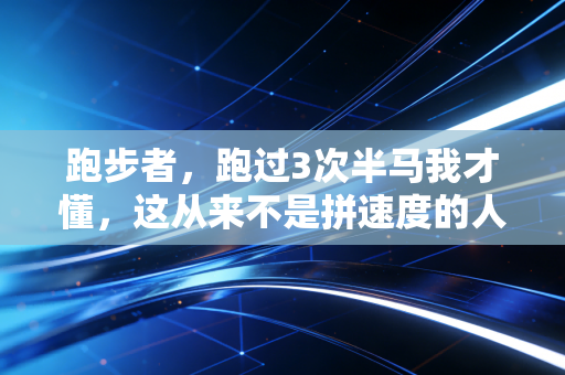 跑步者,跑过3次半马我才懂,这从来不是拼速度的人生修行 跑步者,跑过3次半马我才懂,这从来不是拼速度的人生修行