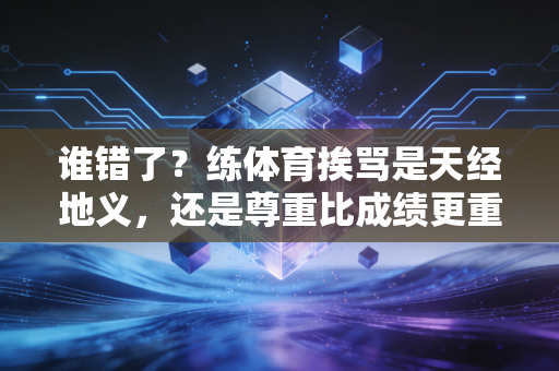 谁错了？练体育挨骂是天经地义，还是尊重比成绩更重要？