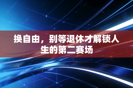 换自由,别等退休才解锁人生的第二赛场 换自由,别等退休才解锁人生的第二赛场
