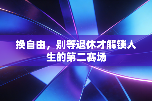 换自由,别等退休才解锁人生的第二赛场 换自由,别等退休才解锁人生的第二赛场