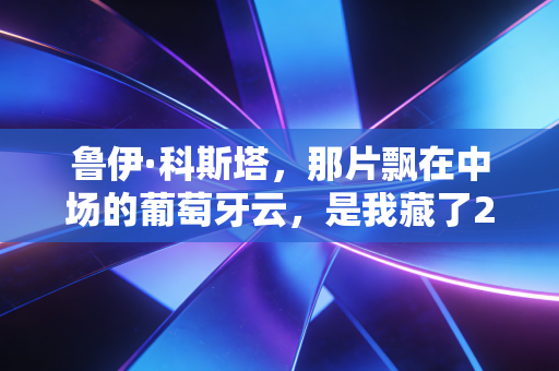鲁伊·科斯塔,那片飘在中场的葡萄牙云,是我藏了20年的足球初恋 鲁伊·科斯塔,那片飘在中场的葡萄牙云,是我藏了20年的足球初恋
