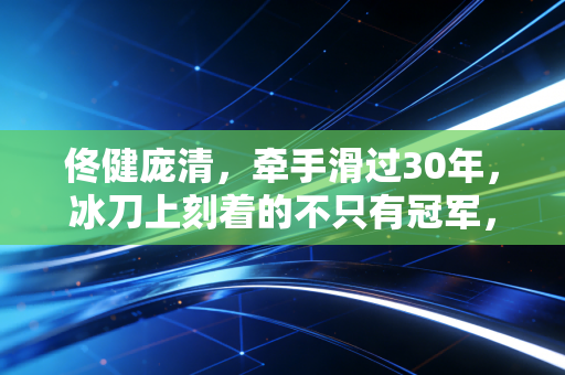佟健庞清,牵手滑过30年,冰刀上刻着的不只有冠军,还有普通人的滚烫人生 佟健庞清,牵手滑过30年,冰刀上刻着的不只有冠军,还有普通人的滚烫人生