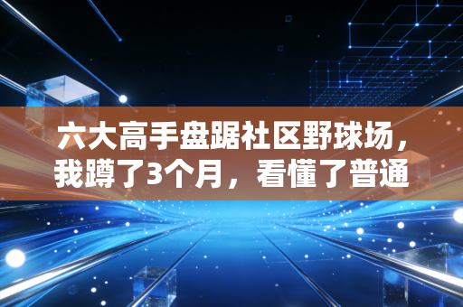 六大高手盘踞社区野球场,我蹲了3个月,看懂了普通人最鲜活的体育信仰 六大高手盘踞社区野球场,我蹲了3个月,看懂了普通人最鲜活的体育信仰