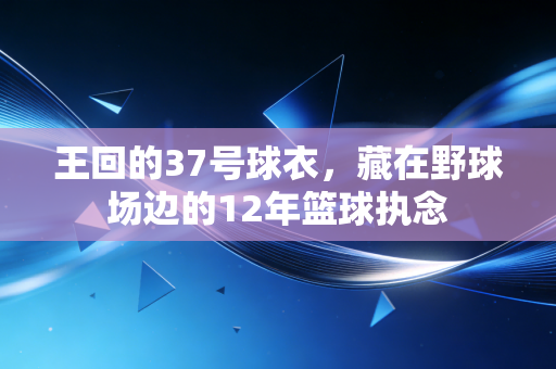 王回的37号球衣,藏在野球场边的12年篮球执念 王回的37号球衣,藏在野球场边的12年篮球执念