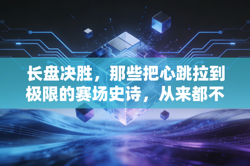 长盘决胜,那些把心跳拉到极限的赛场史诗,从来都不只是比分的堆叠 长盘决胜,那些把心跳拉到极限的赛场史诗,从来都不只是比分的堆叠