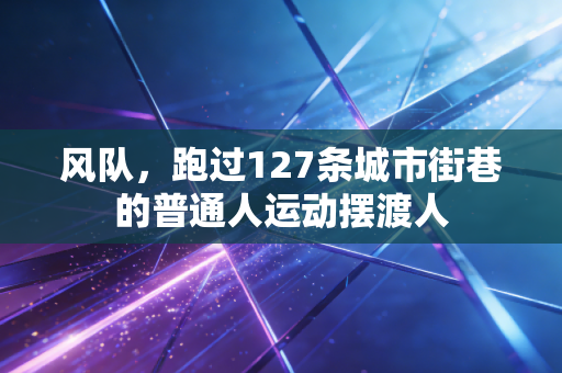 风队，跑过127条城市街巷的普通人运动摆渡人