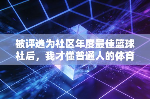 被评选为社区年度最佳篮球社后,我才懂普通人的体育热爱从来不是拿冠军 被评选为社区年度最佳篮球社后,我才懂普通人的体育热爱从来不是拿冠军