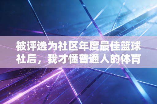 被评选为社区年度最佳篮球社后,我才懂普通人的体育热爱从来不是拿冠军 被评选为社区年度最佳篮球社后,我才懂普通人的体育热爱从来不是拿冠军