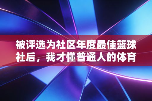 被评选为社区年度最佳篮球社后，我才懂普通人的体育热爱从来不是拿冠军