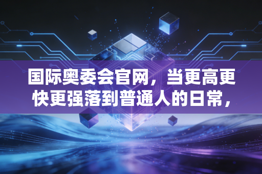 国际奥委会官网，当更高更快更强落到普通人的日常，才是奥林匹克的终极答案