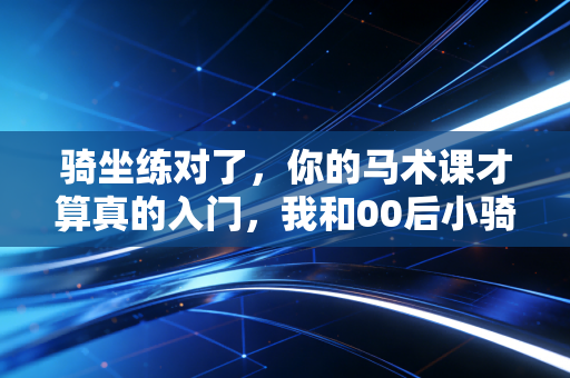 骑坐练对了，你的马术课才算真的入门，我和00后小骑手的3个月进阶故事