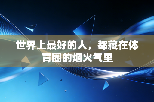 世界上最好的人,都藏在体育圈的烟火气里 世界上最好的人,都藏在体育圈的烟火气里