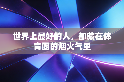 世界上最好的人，都藏在体育圈的烟火气里