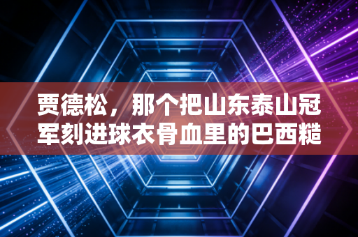 贾德松，那个把山东泰山冠军刻进球衣骨血里的巴西糙汉，从来不是过客