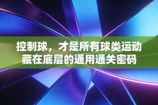 控制球,才是所有球类运动藏在底层的通用通关密码 控制球,才是所有球类运动藏在底层的通用通关密码