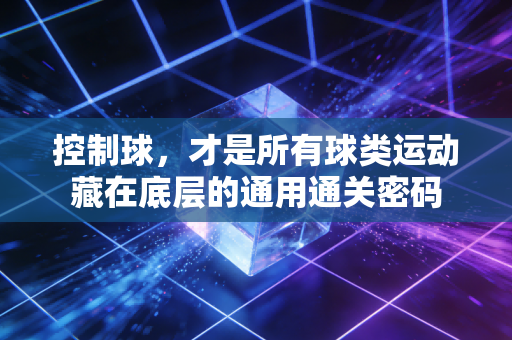 控制球,才是所有球类运动藏在底层的通用通关密码 控制球,才是所有球类运动藏在底层的通用通关密码