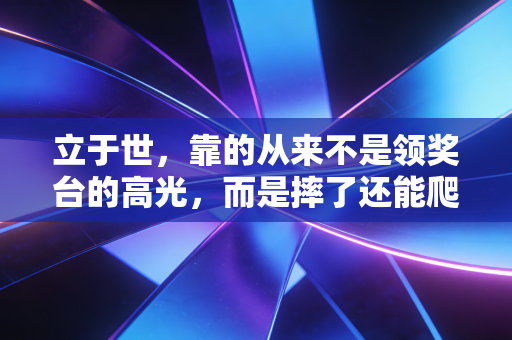 立于世,靠的从来不是领奖台的高光,而是摔了还能爬的韧劲儿 立于世,靠的从来不是领奖台的高光,而是摔了还能爬的韧劲儿