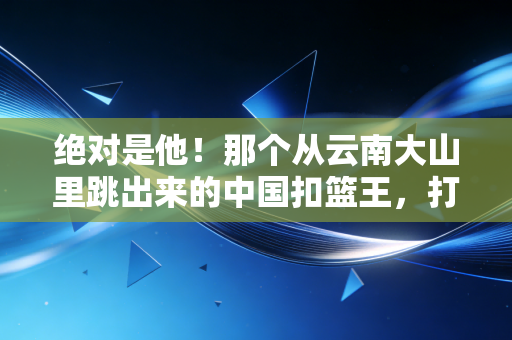 绝对是他!那个从云南大山里跳出来的中国扣篮王,打了所有看不起草根体育人的脸 绝对是他!那个从云南大山里跳出来的中国扣篮王,打了所有看不起草根体育人的脸