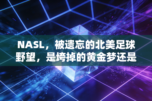 NASL，被遗忘的北美足球野望，是垮掉的黄金梦还是行业先驱？
