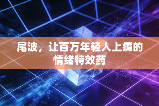 尾波,让百万年轻人上瘾的情绪特效药 尾波,让百万年轻人上瘾的情绪特效药