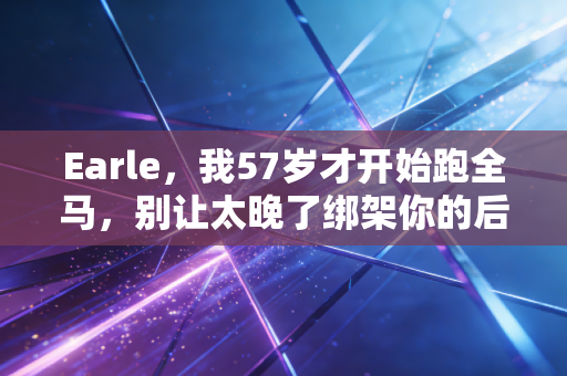 Earle，我57岁才开始跑全马，别让太晚了绑架你的后半生