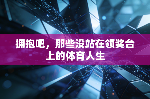 拥抱吧，那些没站在领奖台上的体育人生