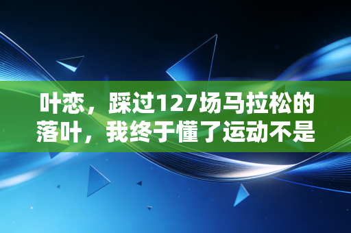 叶恋，踩过127场马拉松的落叶，我终于懂了运动不是人生的必答题