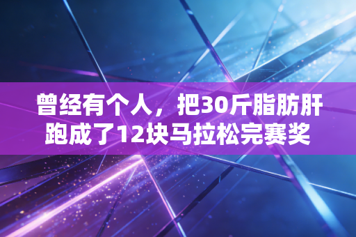 曾经有个人,把30斤脂肪肝跑成了12块马拉松完赛奖牌 曾经有个人,把30斤脂肪肝跑成了12块马拉松完赛奖牌