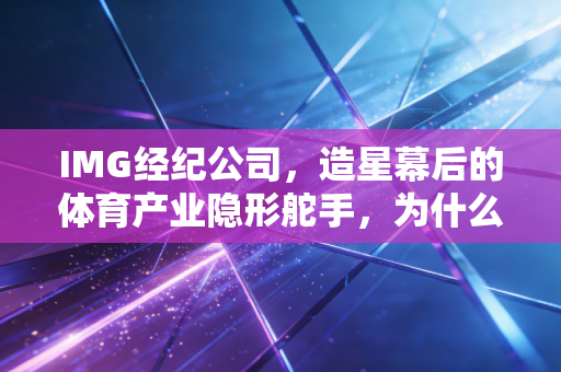 IMG经纪公司,造星幕后的体育产业隐形舵手,为什么运动员的职业黄金期离不开它? IMG经纪公司,造星幕后的体育产业隐形舵手,为什么运动员的职业黄金期离不开它?