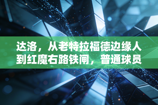 达洛，从老特拉福德边缘人到红魔右路铁闸，普通球员的逆袭从来都不靠鸡汤