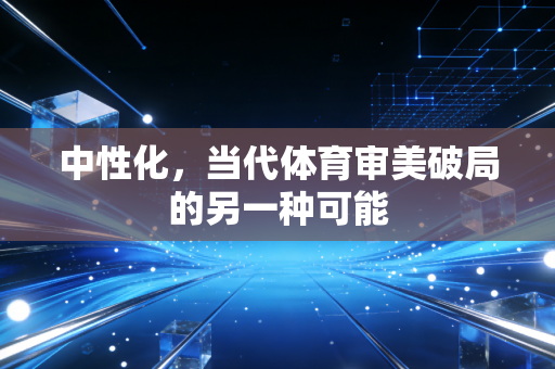 中性化,当代体育审美破局的另一种可能 中性化,当代体育审美破局的另一种可能