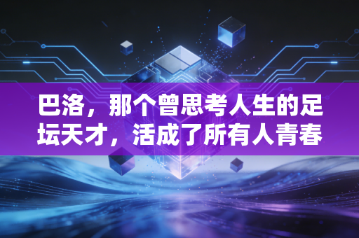 巴洛，那个曾思考人生的足坛天才，活成了所有人青春里的意料之外