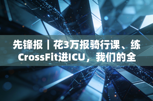 先锋报｜花3万报骑行课、练CrossFit进ICU，我们的全民健身，是不是跑偏了？