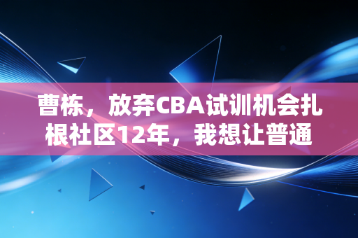 曹栋，放弃CBA试训机会扎根社区12年，我想让普通孩子也能摸到篮球的光