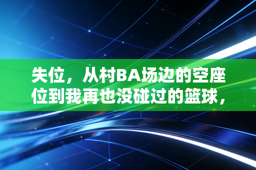 失位，从村BA场边的空座位到我再也没碰过的篮球，我们的体育生活到底丢了什么？